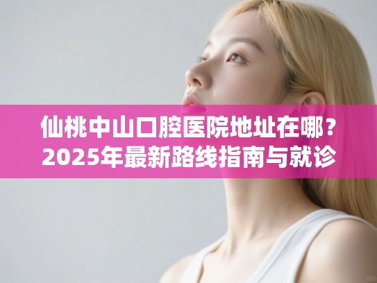 仙桃中山口腔医院地址在哪？2025年最新路线指南与就诊攻略