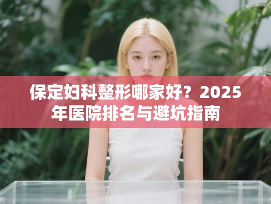 保定妇科整形哪家好？2025年医院排名与避坑指南