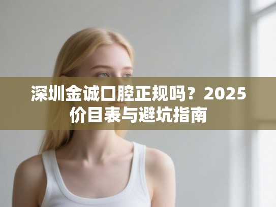 深圳金诚口腔正规吗？2025价目表与避坑指南