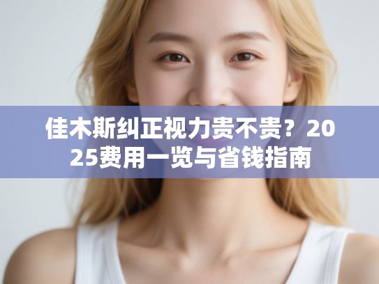 佳木斯纠正视力贵不贵？2025费用一览与省钱指南
