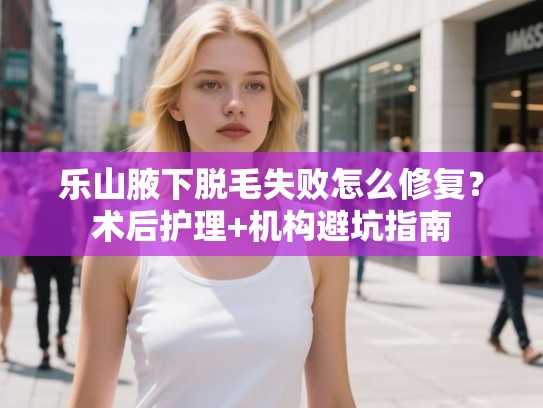 乐山腋下脱毛失败怎么修复？术后护理+机构避坑指南