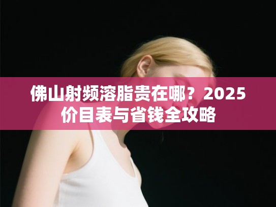佛山射频溶脂贵在哪？2025价目表与省钱全攻略