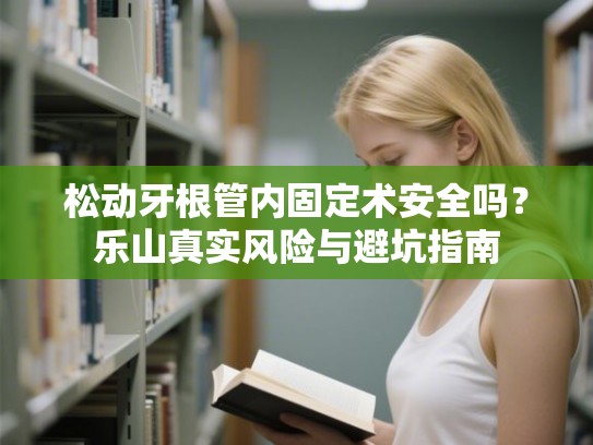 松动牙根管内固定术安全吗？乐山真实风险与避坑指南