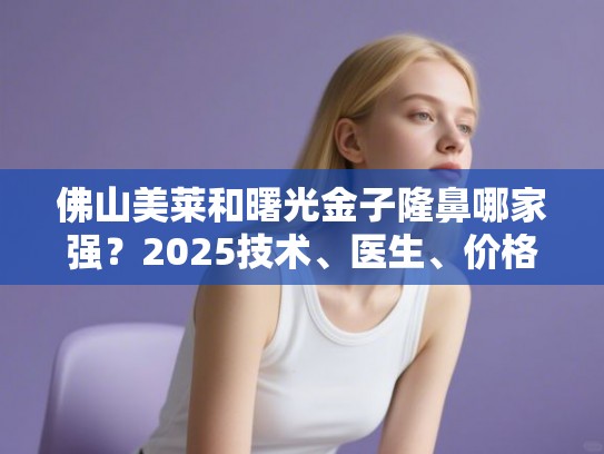 佛山美莱和曙光金子隆鼻哪家强？2025技术、医生、价格全方位对比