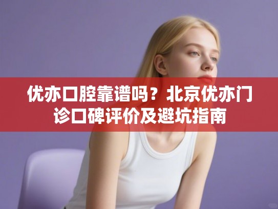 优亦口腔靠谱吗？北京优亦门诊口碑评价及避坑指南
