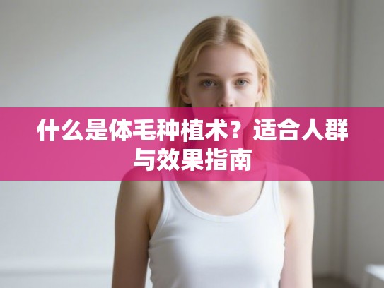 什么是体毛种植术？适合人群与效果指南