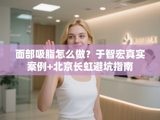面部吸脂怎么做？于智宏真实案例+北京长虹避坑指南