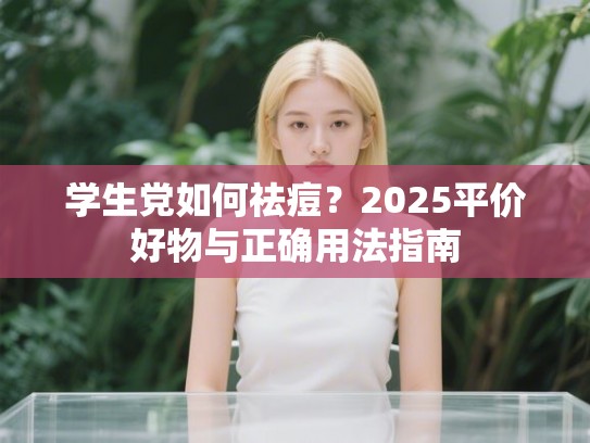 学生党如何祛痘？2025平价好物与正确用法指南
