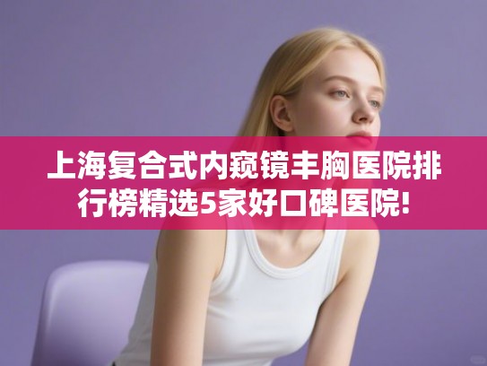 上海复合式内窥镜丰胸医院排行榜精选5家好口碑医院!