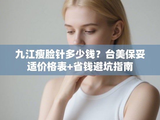 九江瘦脸针多少钱？台美保妥适价格表+省钱避坑指南