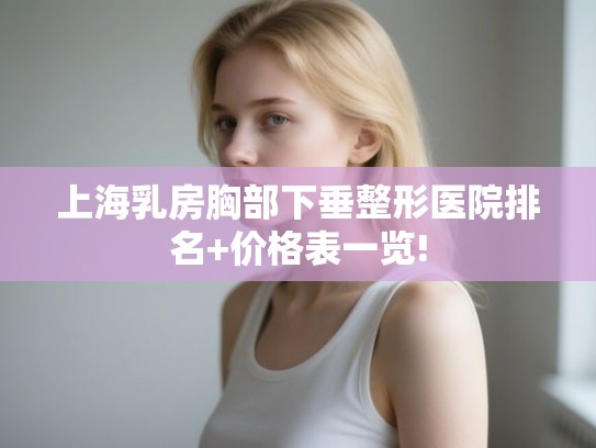 上海乳房胸部下垂整形医院排名+价格表一览!