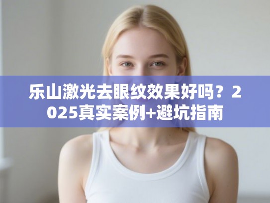 乐山激光去眼纹效果好吗？2025真实案例+避坑指南