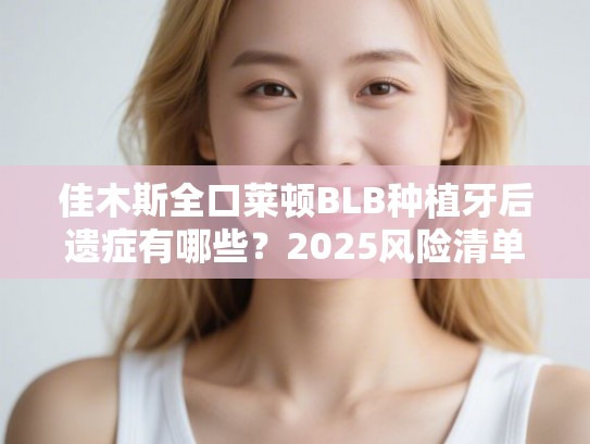 佳木斯全口莱顿BLB种植牙后遗症有哪些？2025风险清单与应对方案