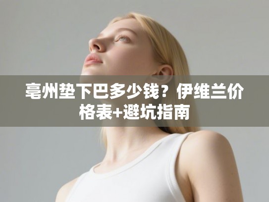 亳州垫下巴多少钱？伊维兰价格表+避坑指南