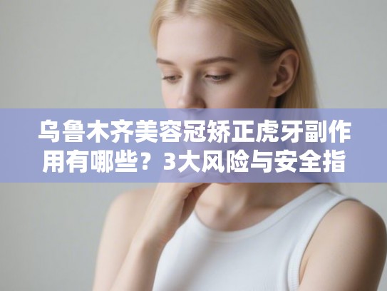 乌鲁木齐美容冠矫正虎牙副作用有哪些？3大风险与安全指南