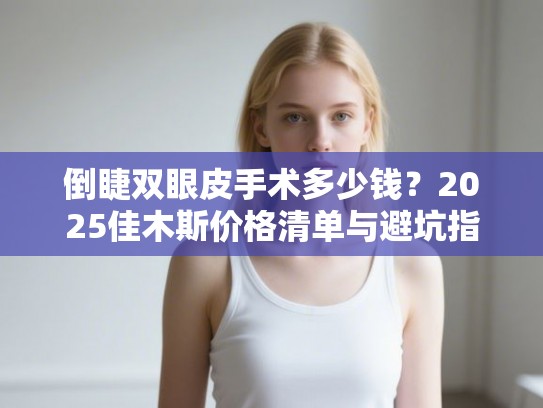 倒睫双眼皮手术多少钱？2025佳木斯价格清单与避坑指南