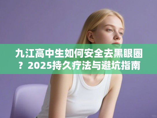 九江高中生如何安全去黑眼圈？2025持久疗法与避坑指南