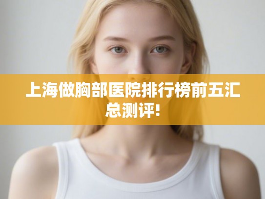 上海做胸部医院排行榜前五汇总测评!