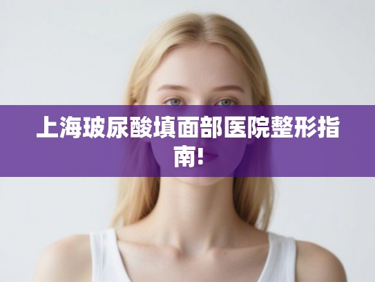 上海玻尿酸填面部医院整形指南!