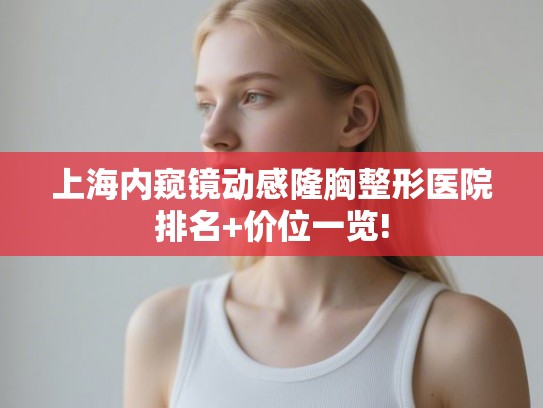 上海内窥镜动感隆胸整形医院排名+价位一览!
