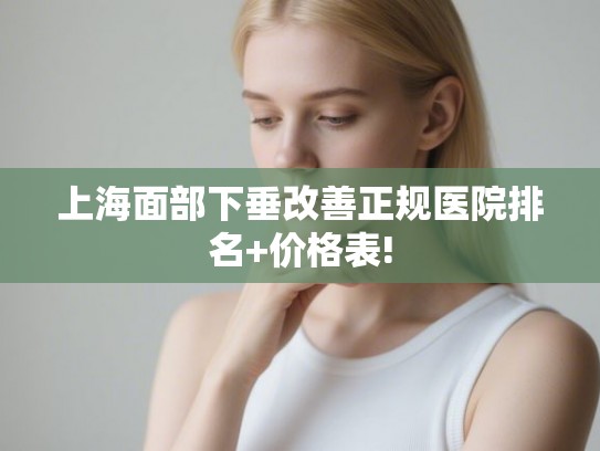 上海面部下垂改善正规医院排名+价格表!