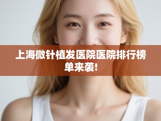 上海微针植发医院医院排行榜单来袭!