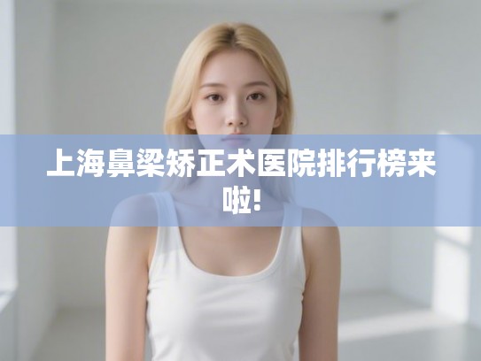 上海鼻梁矫正术医院排行榜来啦!