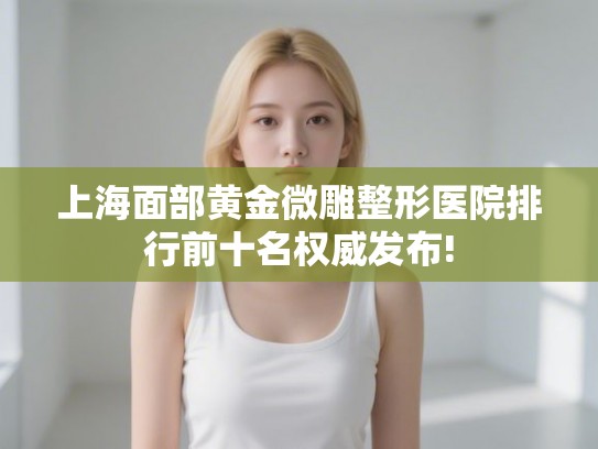 上海面部黄金微雕整形医院排行前十名权威发布!