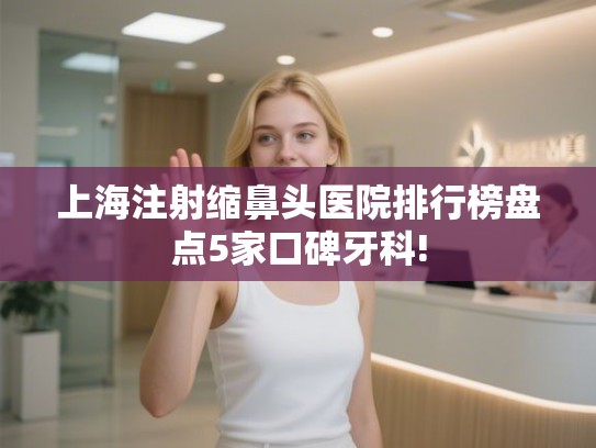 上海注射缩鼻头医院排行榜盘点5家口碑牙科!