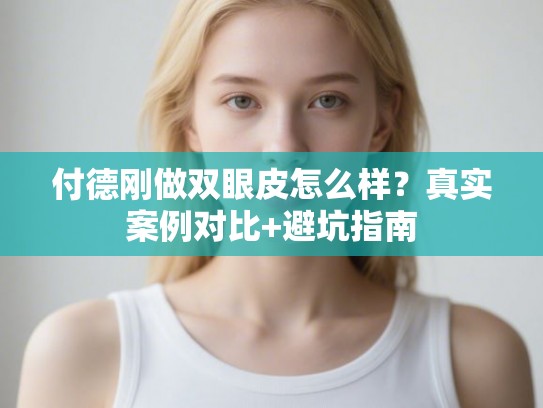付德刚做双眼皮怎么样？真实案例对比+避坑指南