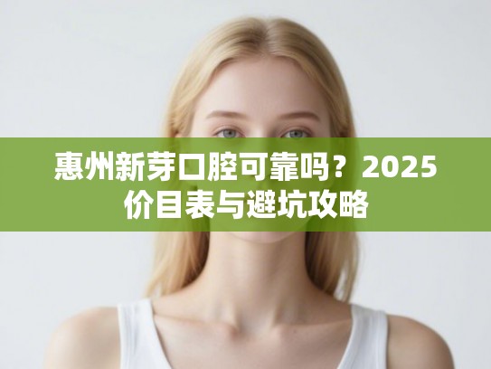 惠州新芽口腔可靠吗？2025价目表与避坑攻略