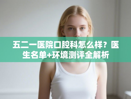 五二一医院口腔科怎么样？医生名单+环境测评全解析