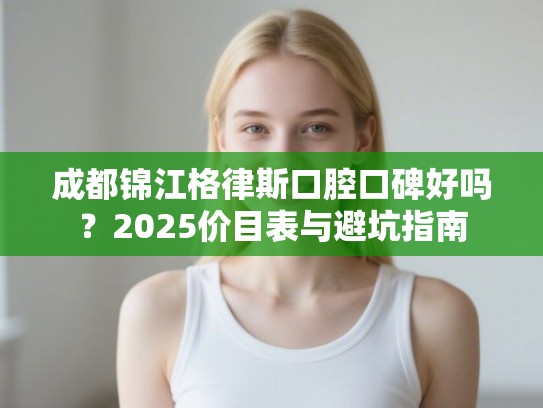 成都锦江格律斯口腔口碑好吗？2025价目表与避坑指南