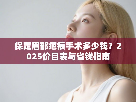 保定眉部疤痕手术多少钱？2025价目表与省钱指南