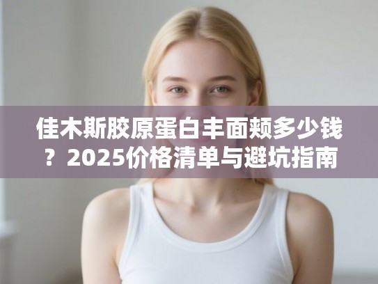 佳木斯胶原蛋白丰面颊多少钱？2025价格清单与避坑指南