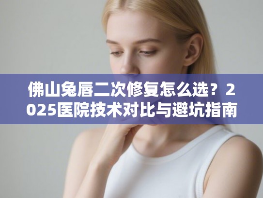 佛山兔唇二次修复怎么选？2025医院技术对比与避坑指南