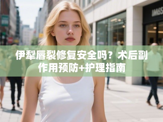 伊犁唇裂修复安全吗？术后副作用预防+护理指南