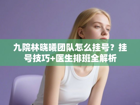 九院林晓曦团队怎么挂号？挂号技巧+医生排班全解析