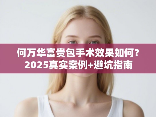 何万华富贵包手术效果如何？2025真实案例+避坑指南
