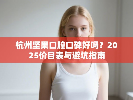 杭州坚果口腔口碑好吗？2025价目表与避坑指南