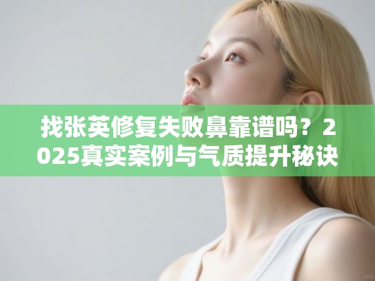 找张英修复失败鼻靠谱吗？2025真实案例与气质提升秘诀