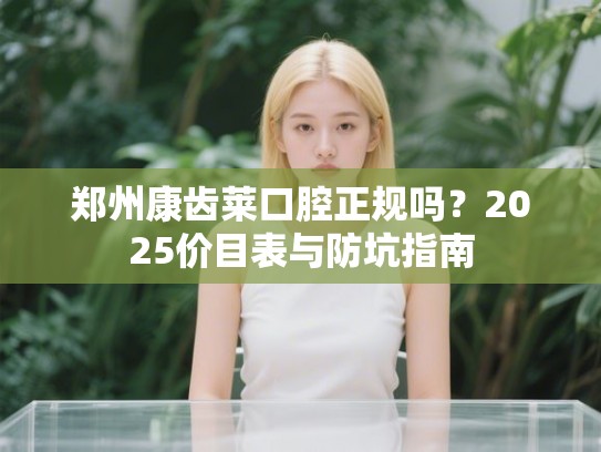 郑州康齿莱口腔正规吗？2025价目表与防坑指南
