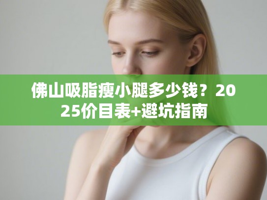 佛山吸脂瘦小腿多少钱？2025价目表+避坑指南