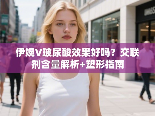 伊婉V玻尿酸效果好吗？交联剂含量解析+塑形指南
