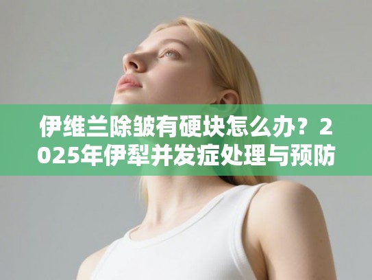 伊维兰除皱有硬块怎么办？2025年伊犁并发症处理与预防指南