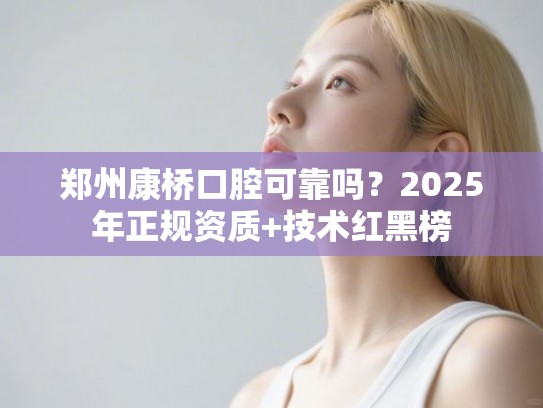 郑州康桥口腔可靠吗？2025年正规资质+技术红黑榜