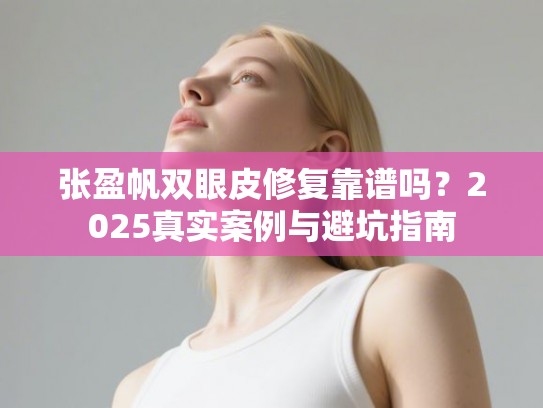 张盈帆双眼皮修复靠谱吗？2025真实案例与避坑指南