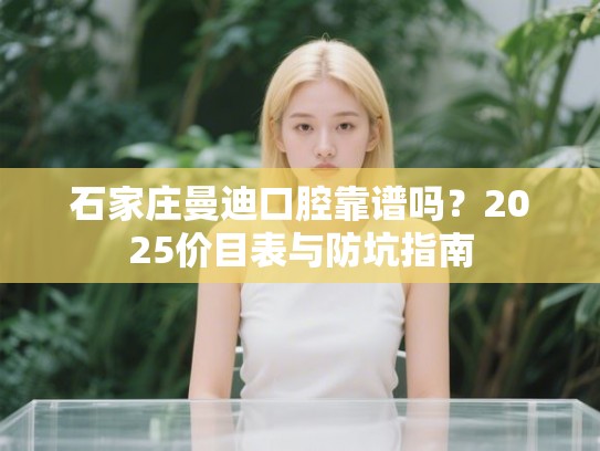 石家庄曼迪口腔靠谱吗？2025价目表与防坑指南