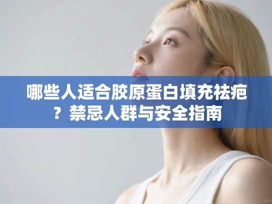 哪些人适合胶原蛋白填充祛疤？禁忌人群与安全指南