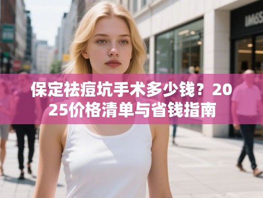 保定祛痘坑手术多少钱？2025价格清单与省钱指南